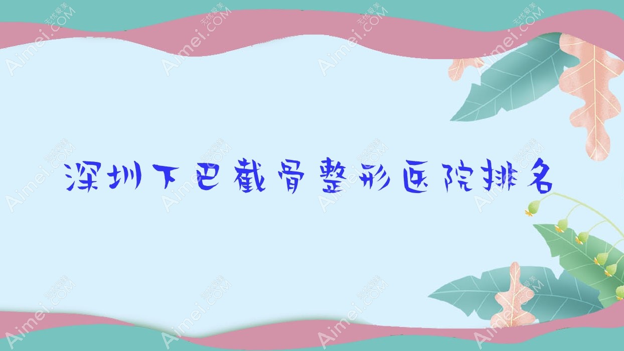 深圳下巴截骨好的医院排名:下巴截骨好的正规医院除了瑞茜还有这十家