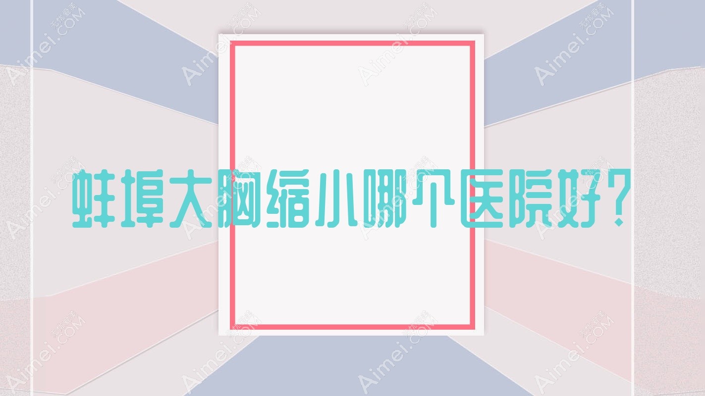 蚌埠大胸缩小哪个医院好？精选5家本地实力不低的整形机构