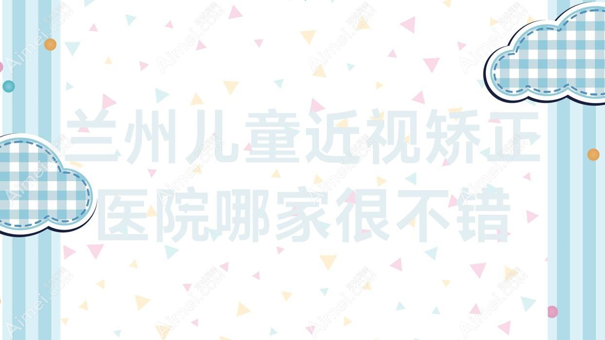 兰州儿童近视矫正医院哪家很不错？做/的医院有这五家