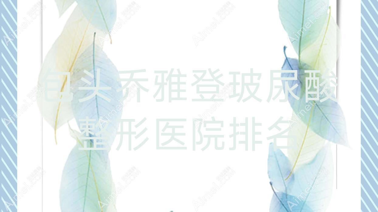 包头乔雅登玻尿酸好的医院排名:乔雅登玻尿酸好的专业医院除了平禄骨科医院科还有这10家