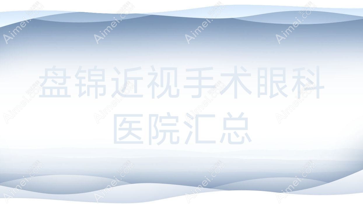 盘锦近视手术眼科医院汇总前十评测,搜集整理本地这十家被朋友们认可