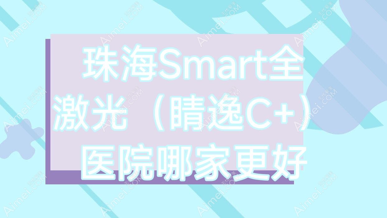 珠海Smart全激光（睛逸C+）医院哪家更好？做/的医院有这十家