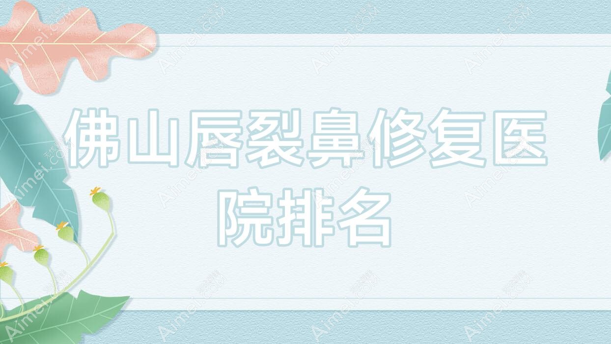 佛山唇裂鼻修复好的医院排名，朋友们真实点评医院分享