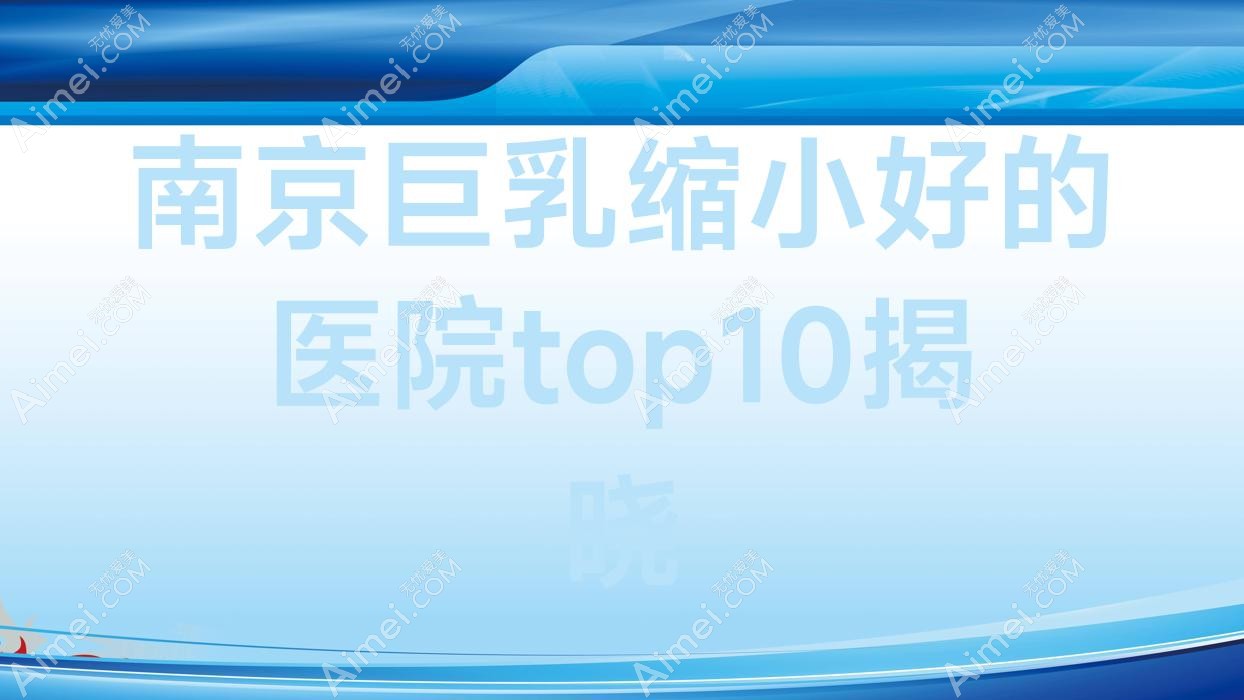 南京巨乳缩小好的医院top10揭晓:联合美格利合/金彩/凡菲等有名气大医生