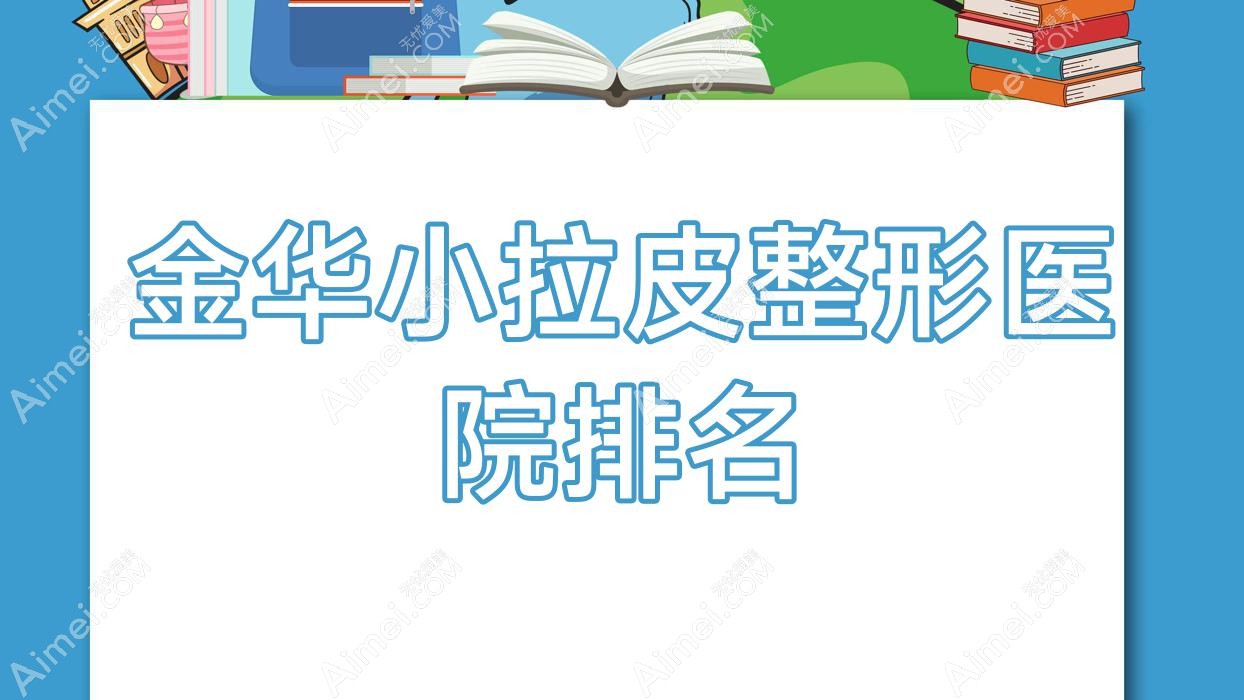 金华小拉皮医院排名前十:永康华芝、玥莱美小拉皮比较好