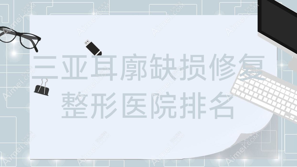 三亚耳廓缺损修复医院排名前十:韩美|圣博玛做丰耳垂失败修复更好