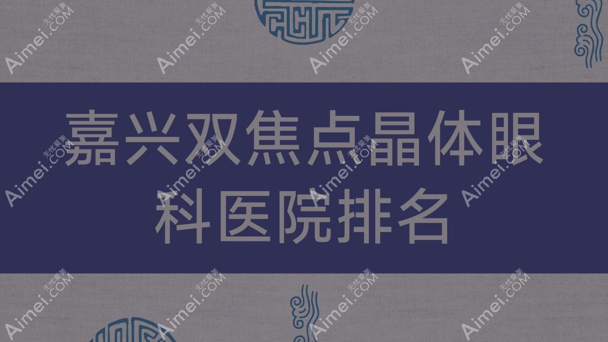 嘉兴双焦点晶体哪家医院较好？人气排行前10，武警浙江总队医院等口碑上榜