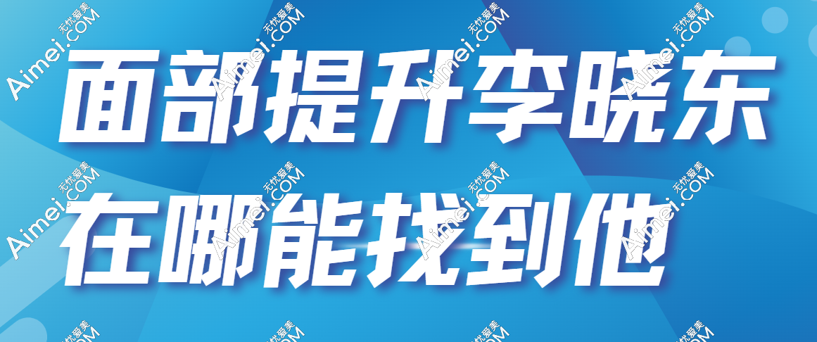 面部提升李晓东在哪能找到他?李晓东pst面部提升预约挂号全方位攻略解析