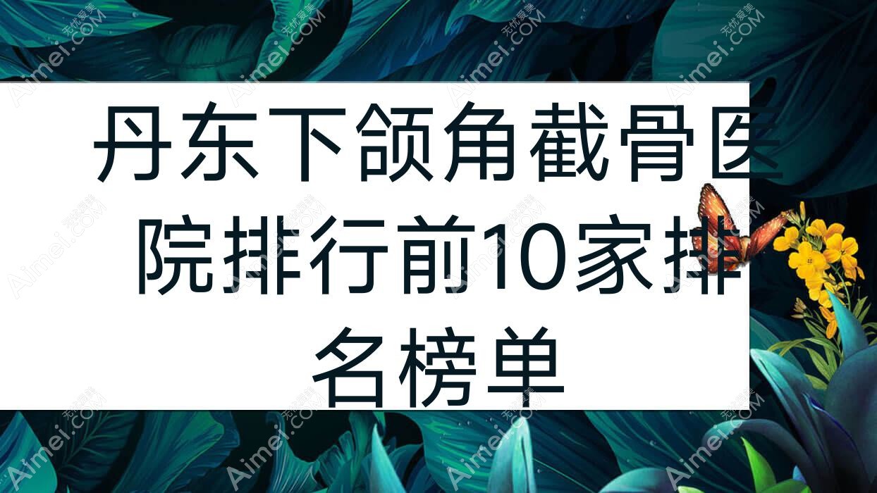 丹东下颌角截骨医院排行前10家排名榜单预览|铂朗奇是当地热门医院