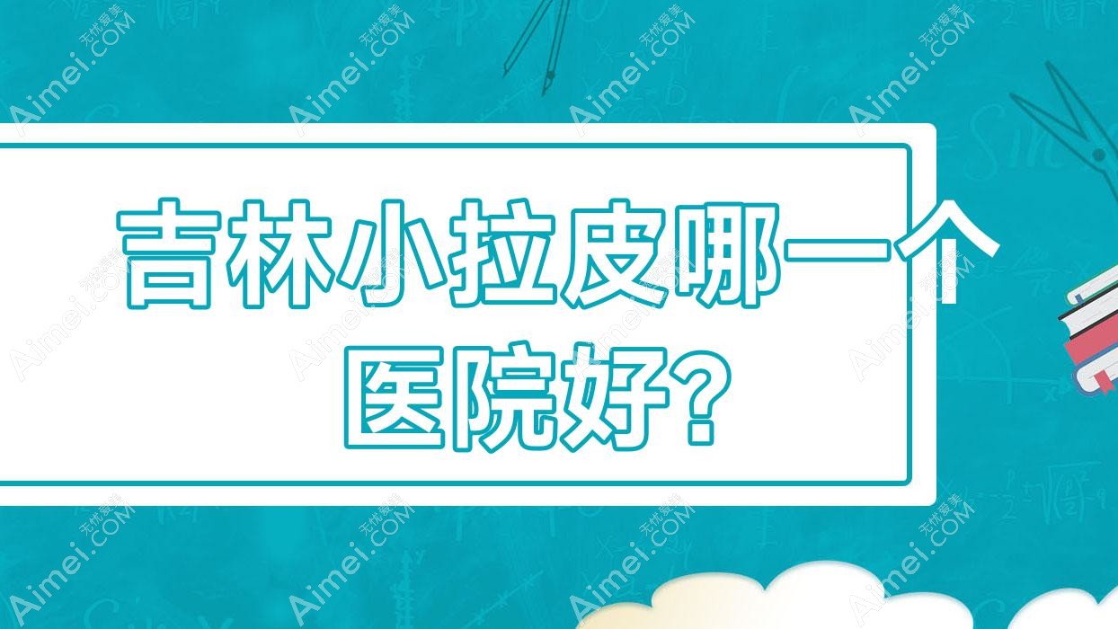 吉林小拉皮哪一个医院好？2024排名:美辰医院/沐鑫源/熙恩等上榜！附价格表