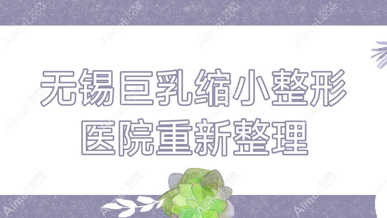 无锡巨乳缩小整形医院重新整理前十测评,搜集整理当地这十家被友友认可