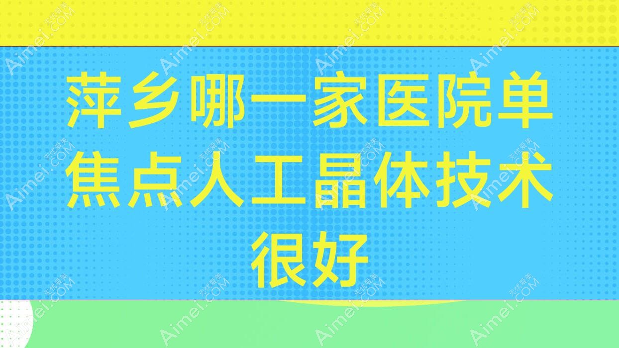萍乡哪一家医院单焦点人工晶体技术很好？盘点十家受欢迎医院,附医院具体介绍