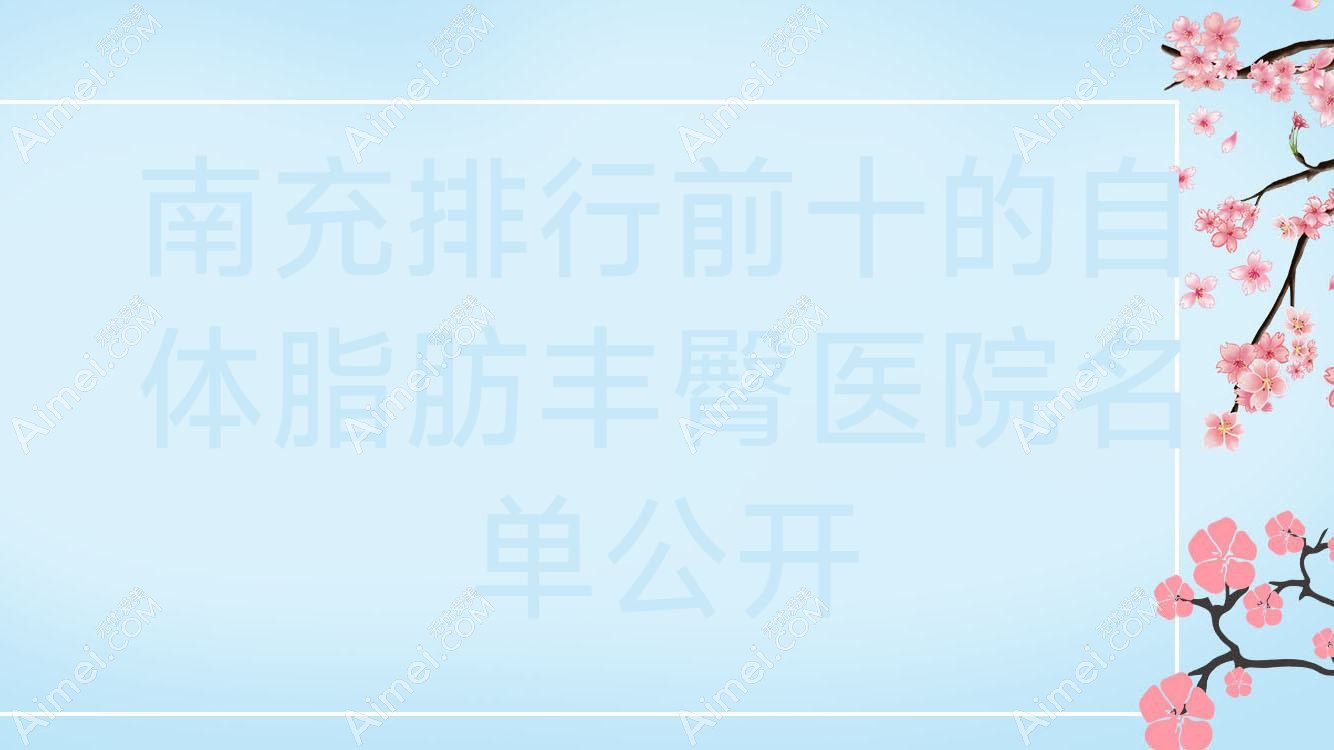 南充排行前十的自体脂肪丰臀医院名单公开(推荐南充自体脂肪丰臀好的十家医院)