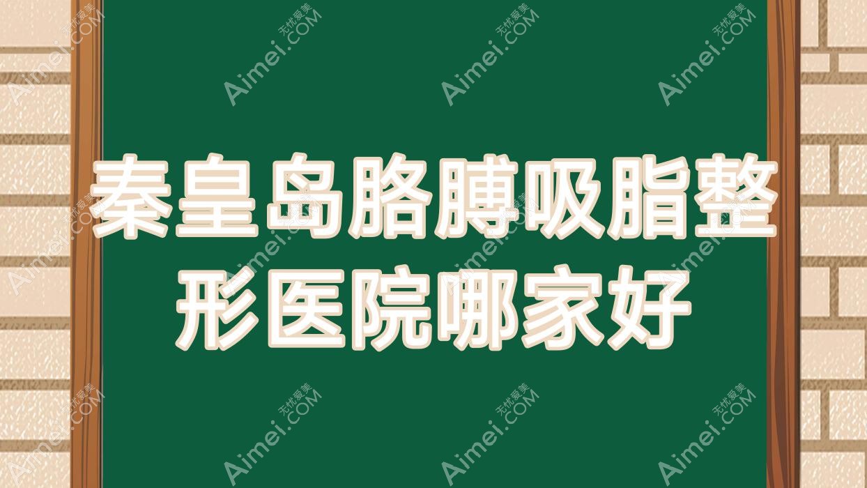 秦皇岛胳膊吸脂哪家好？推荐秦皇岛胳膊吸脂有口皆碑还正规的医院