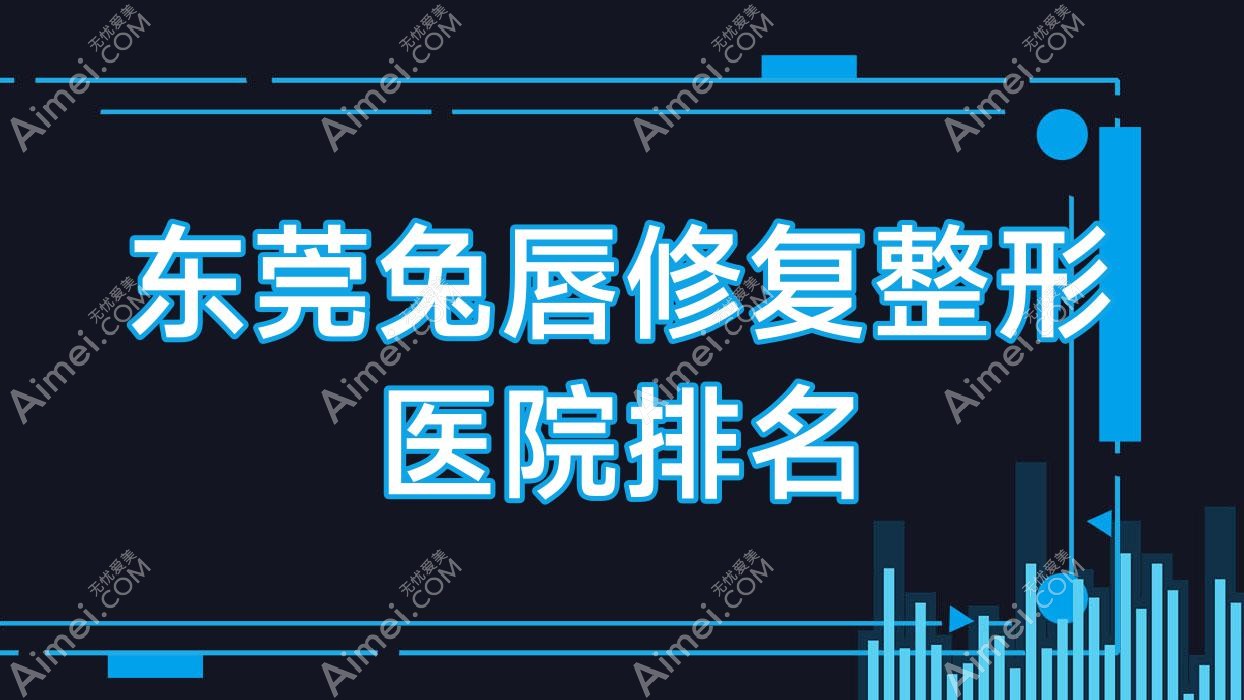 东莞兔唇修复哪家医院较好？人气排行前10，金晨等人气入围