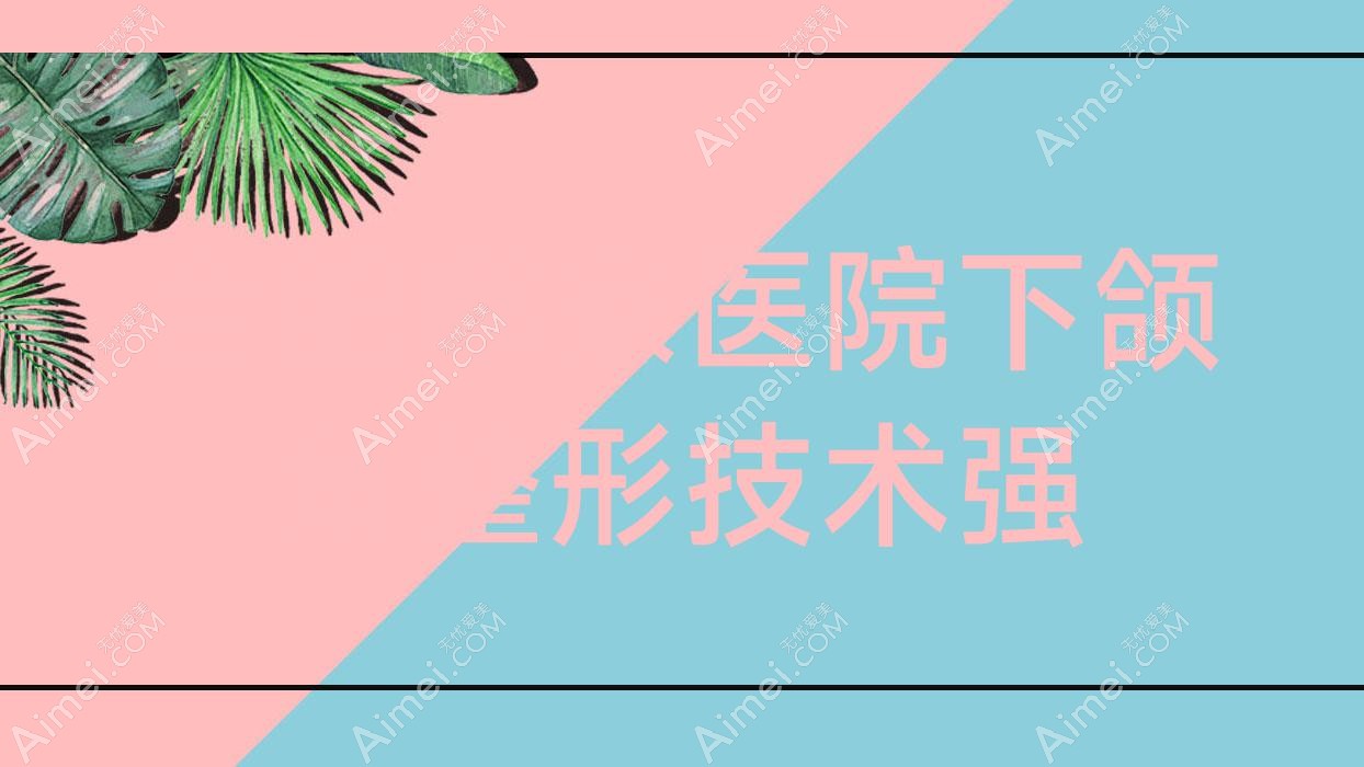 合肥哪家医院下颌角整形技术强？优选10家受欢迎医院,附医院详细阐述