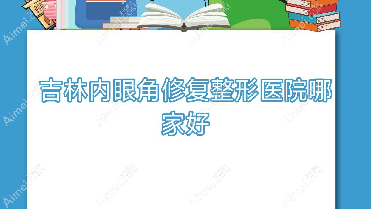 吉林内眼角修复哪家好？吉林整形医院排名爱美汇、美辰医院、源源