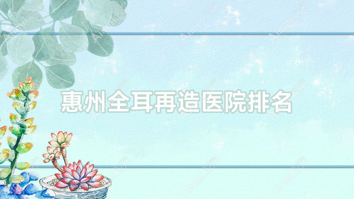 惠州全耳再造好的医院排名，朋友们真实点评医院分享