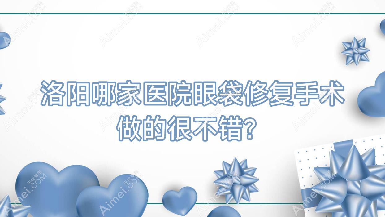 洛陽哪家醫(yī)院眼袋修復(fù)手術(shù)做的很不錯(cuò)？全新洛陽眼袋修復(fù)排名榜單TOP10醫(yī)院公布