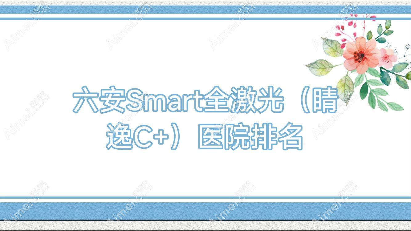 六安Smart全激光（睛逸C+）好的医院排名，朋友们真实点评医院分享