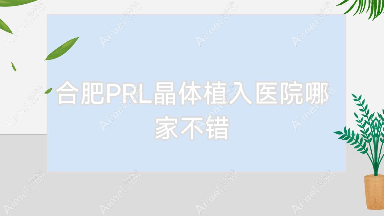 合肥PRL晶体植入医院哪家不错？做瑞士ICL晶体植入/瑞士TICL晶体植入的医院有这10家