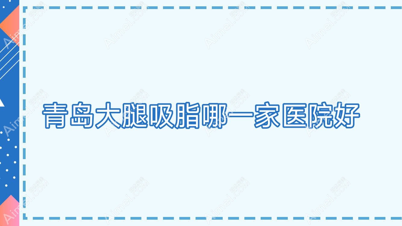 青岛大腿吸脂哪一家医院好？整形医院、声誉测评费用价目表总览！
