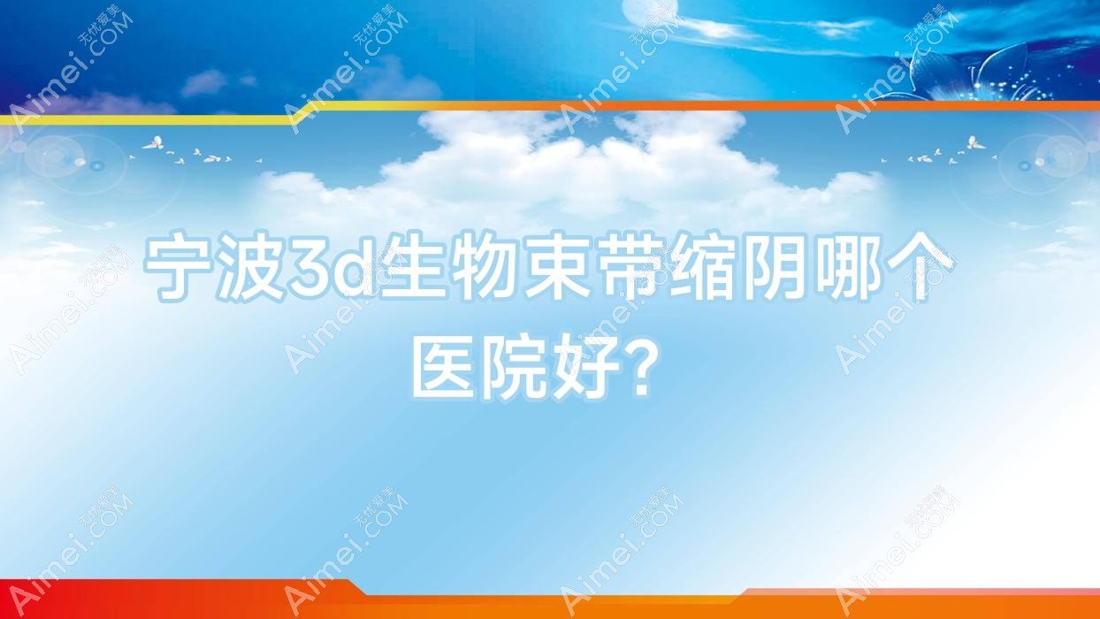 宁波3d生物束带缩阴哪个医院好？2024排名榜单:维格斐慕|新颜元辰|慈溪花蕾悦红等入选！附收费表