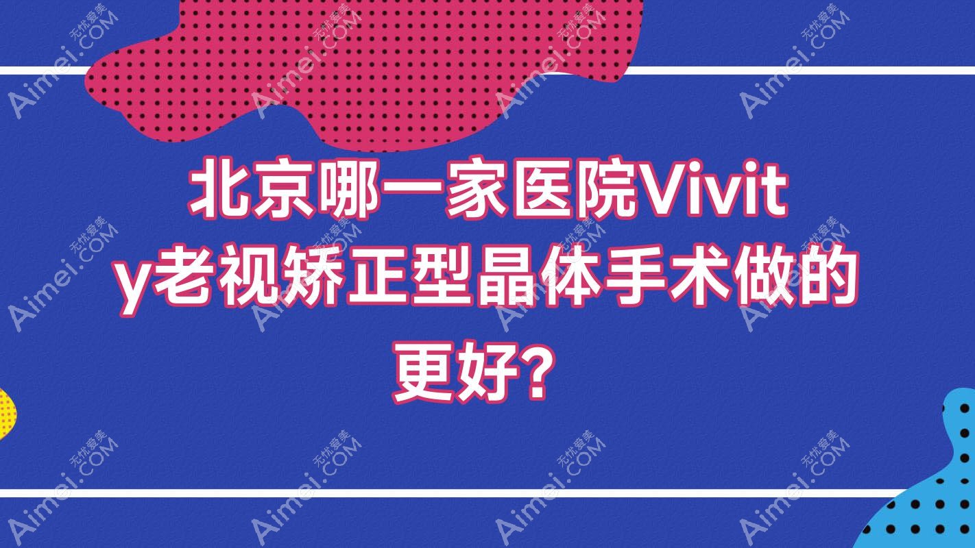 北京哪一家医院Vivity老视矫正型晶体手术做的更好？新版北京Vivity老视矫正型晶体排名榜TOP十医院公开