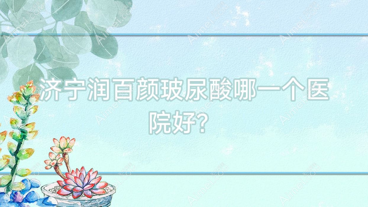 济宁润百颜玻尿酸哪一个医院好？技术声誉对比:皮秒/梁山文升韩美/邹城欣灿等10家