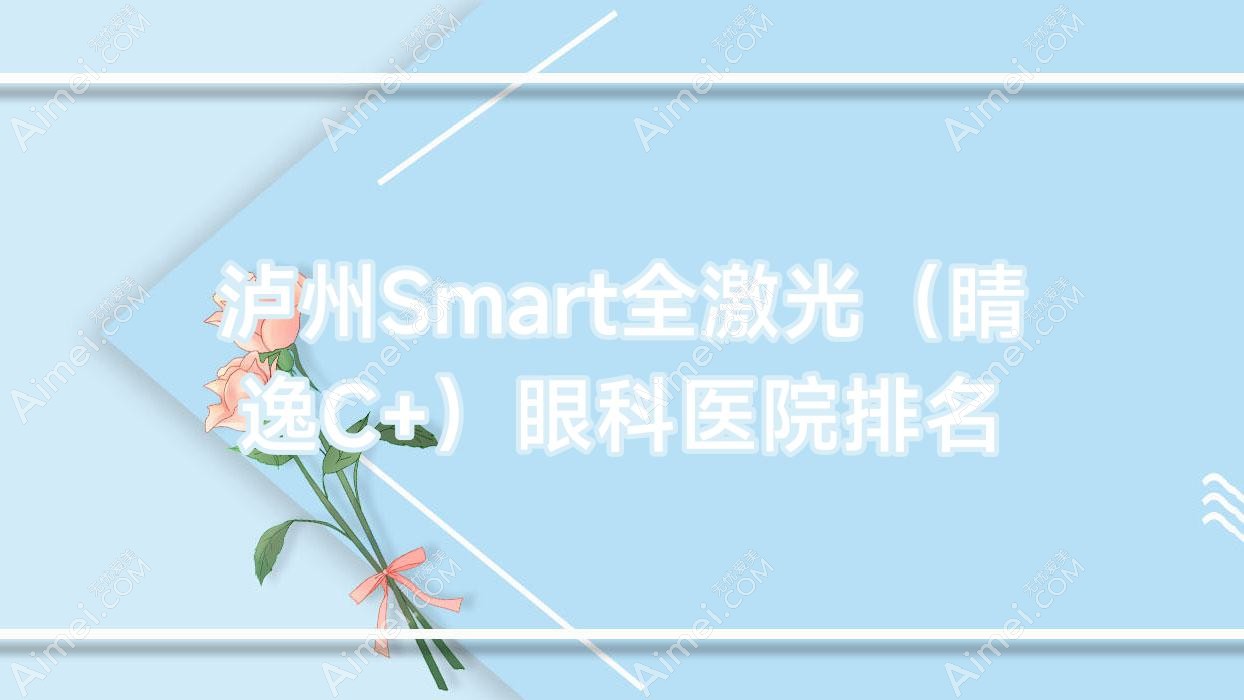泸州Smart全激光（睛逸C+）医院排名榜:/和医院推荐