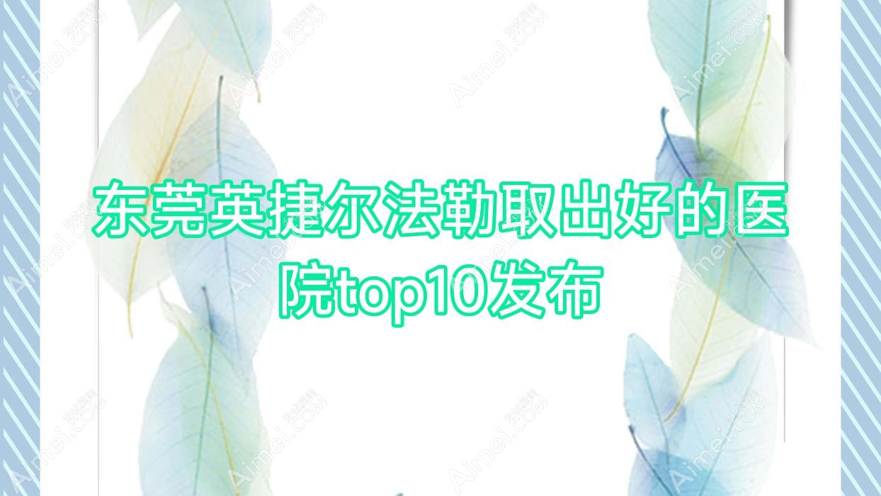 东莞英捷尔法勒取出好的医院top10发布:赛尔、生源、维多利亚妇儿医院美容科等有有名医生