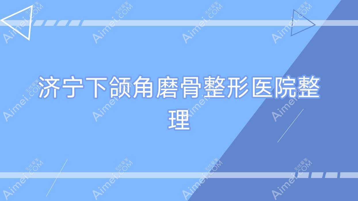 济宁下颌角磨骨整形医院整理前十评测,汇总本地这十家被友友爱戴