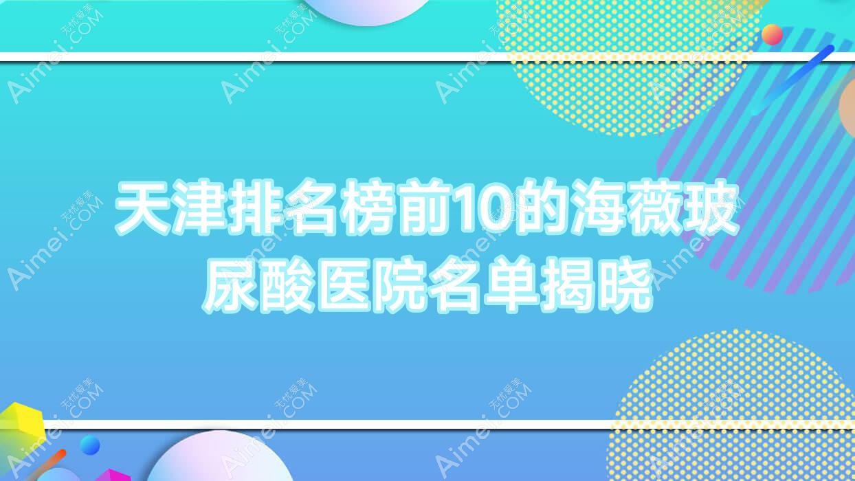 天津排名榜前10的海薇玻尿酸医院名单揭晓(推荐天津海薇玻尿酸很好的10家医院)