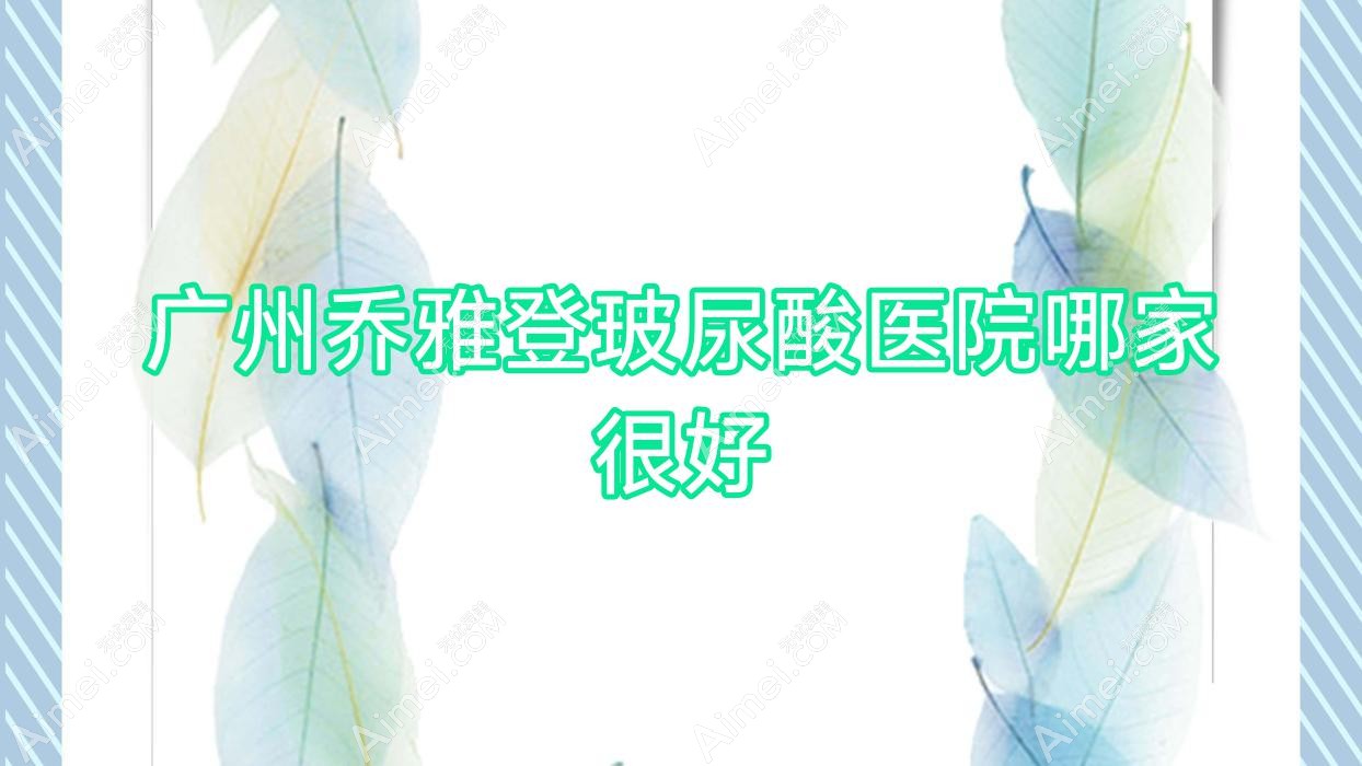 广州乔雅登玻尿酸医院哪家很好？做瑞蓝玻尿酸/伊婉玻尿酸的医院有这10家