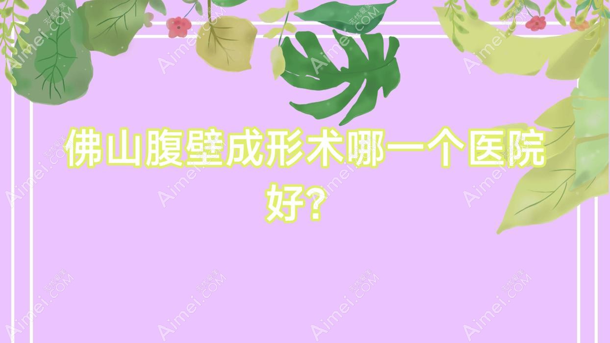 佛山腹壁成形术哪一个医院好？琅言|纤盈堂|顺德壹加壹医院等这10家技术很好