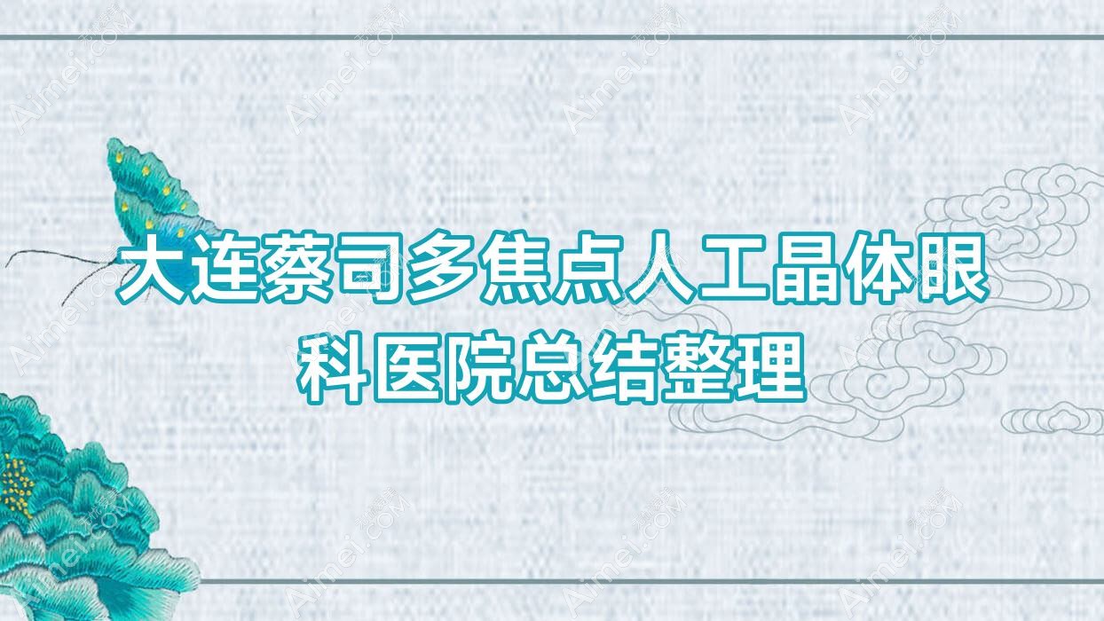 大连蔡司多焦点人工晶体眼科医院总结整理前十测评,总结整理本地这十家被亲们推荐