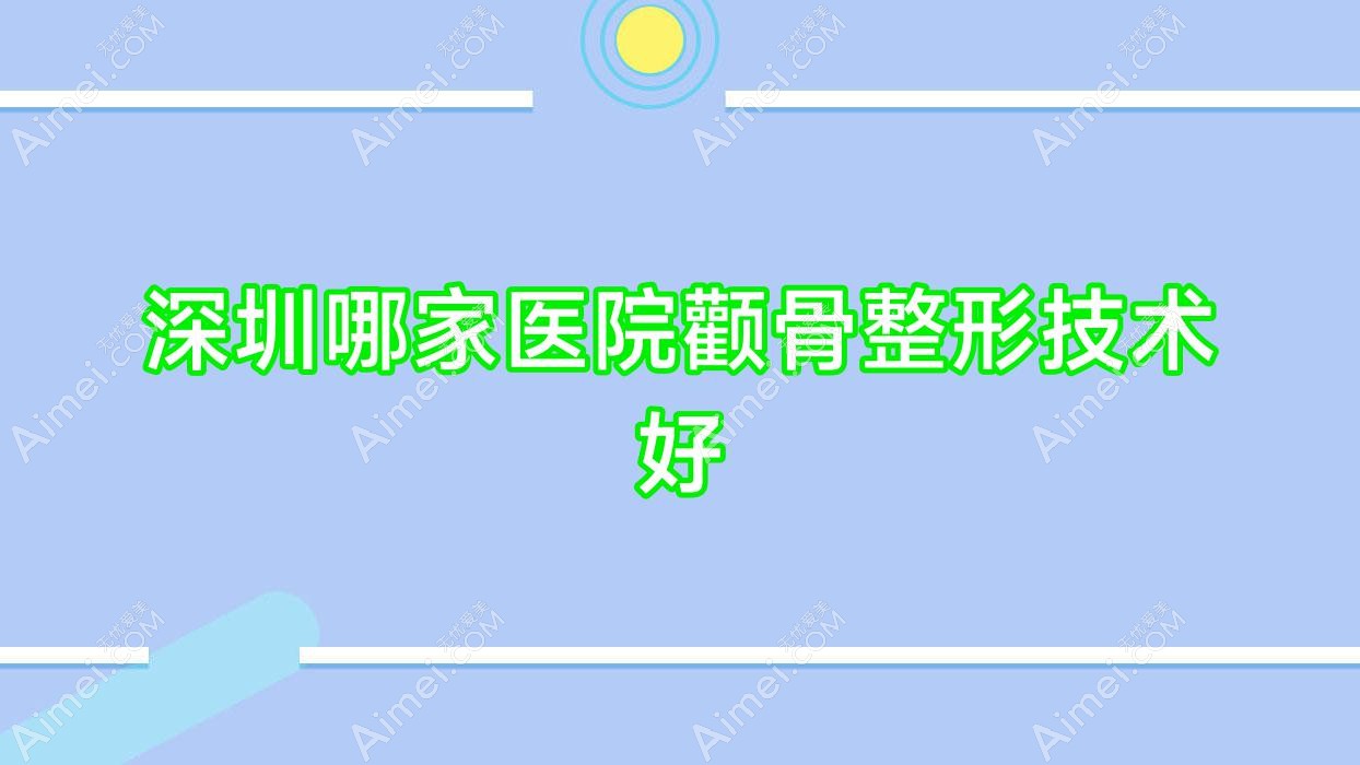 深圳哪家医院颧骨整形技术好？优选10家超人气医院,附医院详解