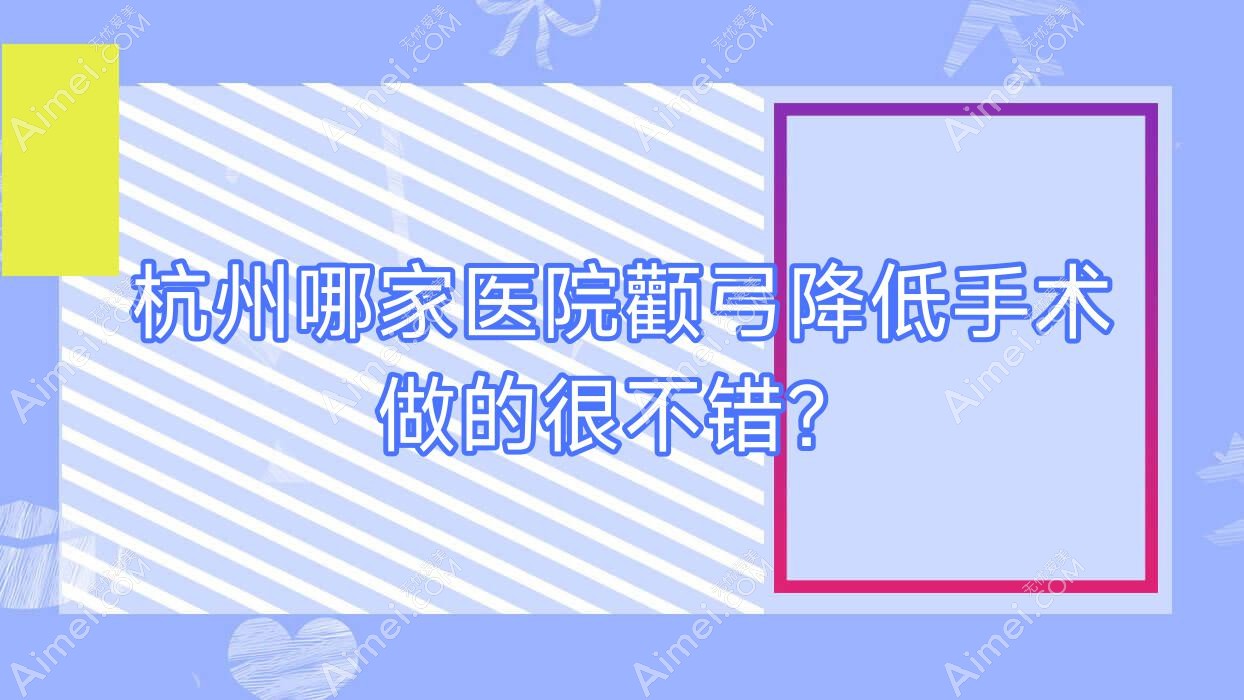 杭州哪家医院颧弓降低手术做的很不错？新版杭州颧弓降低排名榜单TOP十医院揭晓