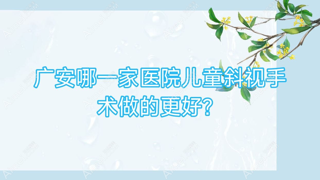 广安哪一家医院儿童斜视手术做的更好？新版广安儿童斜视排名榜单TOP五医院更新