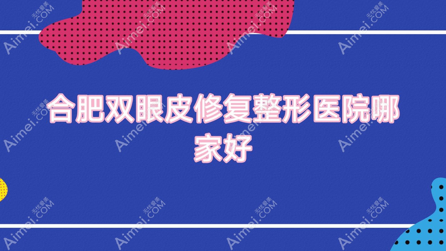 合肥双眼皮修复哪家好？推荐合肥双眼皮修复值得信任还正规的医院