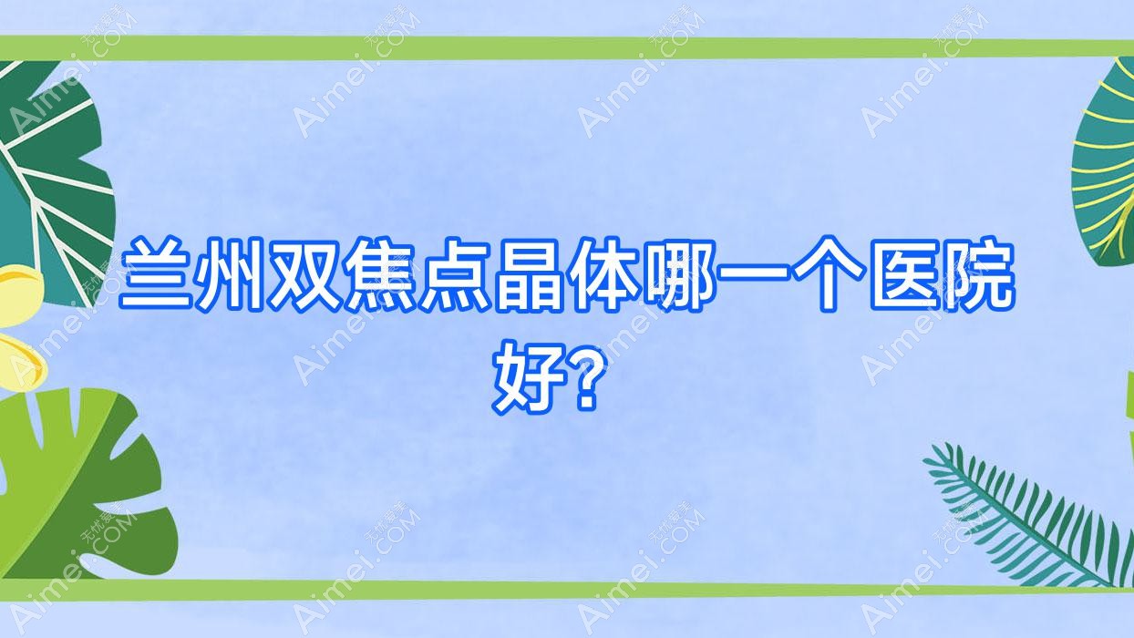 兰州双焦点晶体哪一个医院好？精选10家本地实力较高的整形机构