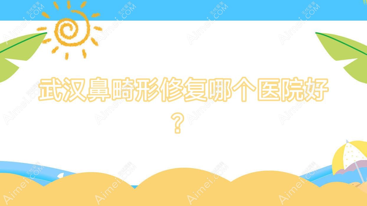 武汉鼻畸形修复哪个医院好？甄选十家本地技术力较高的整形机构