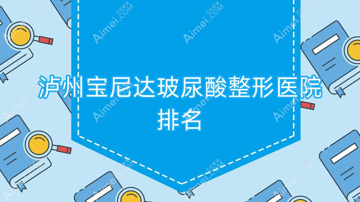 泸州宝尼达玻尿酸哪家医院较好？人气排行前10，蜜拉心颜等声誉入选