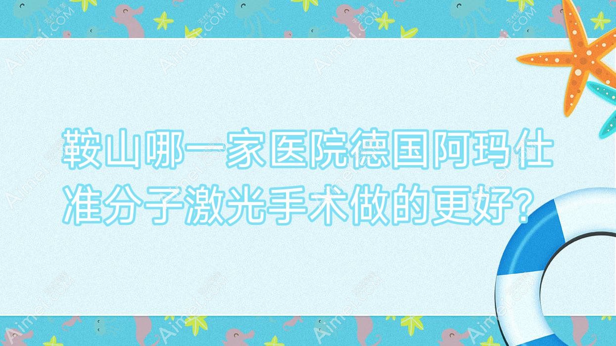 鞍山哪一家医院德国阿玛仕准分子激光手术做的更好？全新鞍山德国阿玛仕准分子激光排名榜TOP十医院公开