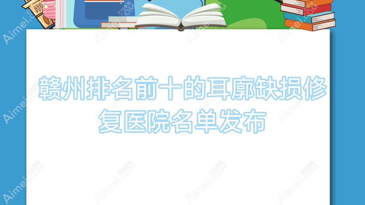 赣州排名前十的耳廓缺损修复医院名单发布(推荐赣州耳廓缺损修复很好的十家医院)
