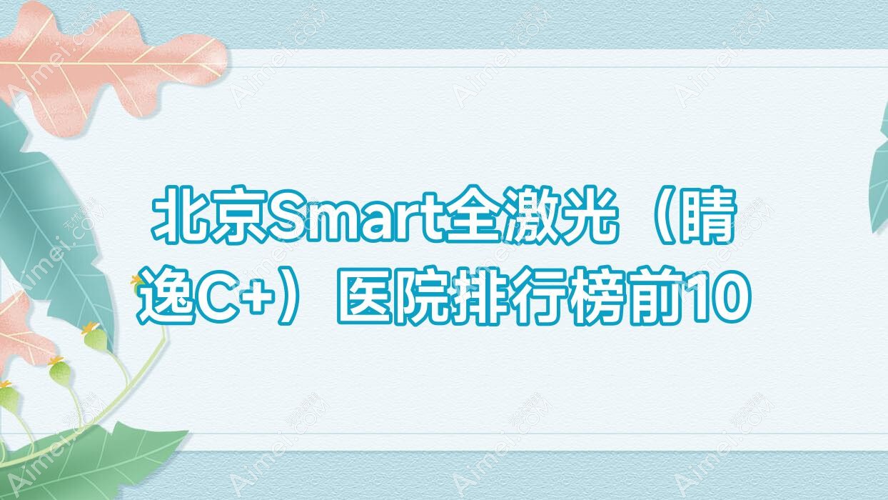 北京Smart全激光（睛逸C+）醫(yī)院排行榜前10有哪些北京比較好Smart全激光（睛逸C+）眼科醫(yī)院