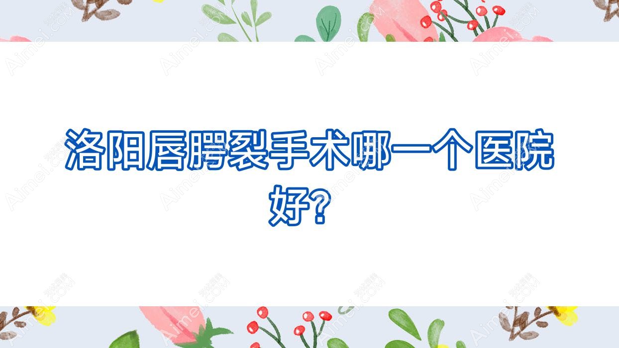洛阳唇腭裂手术哪一个医院好？实力人气相对比:缔莱美、天使、沪上玖愿等10家