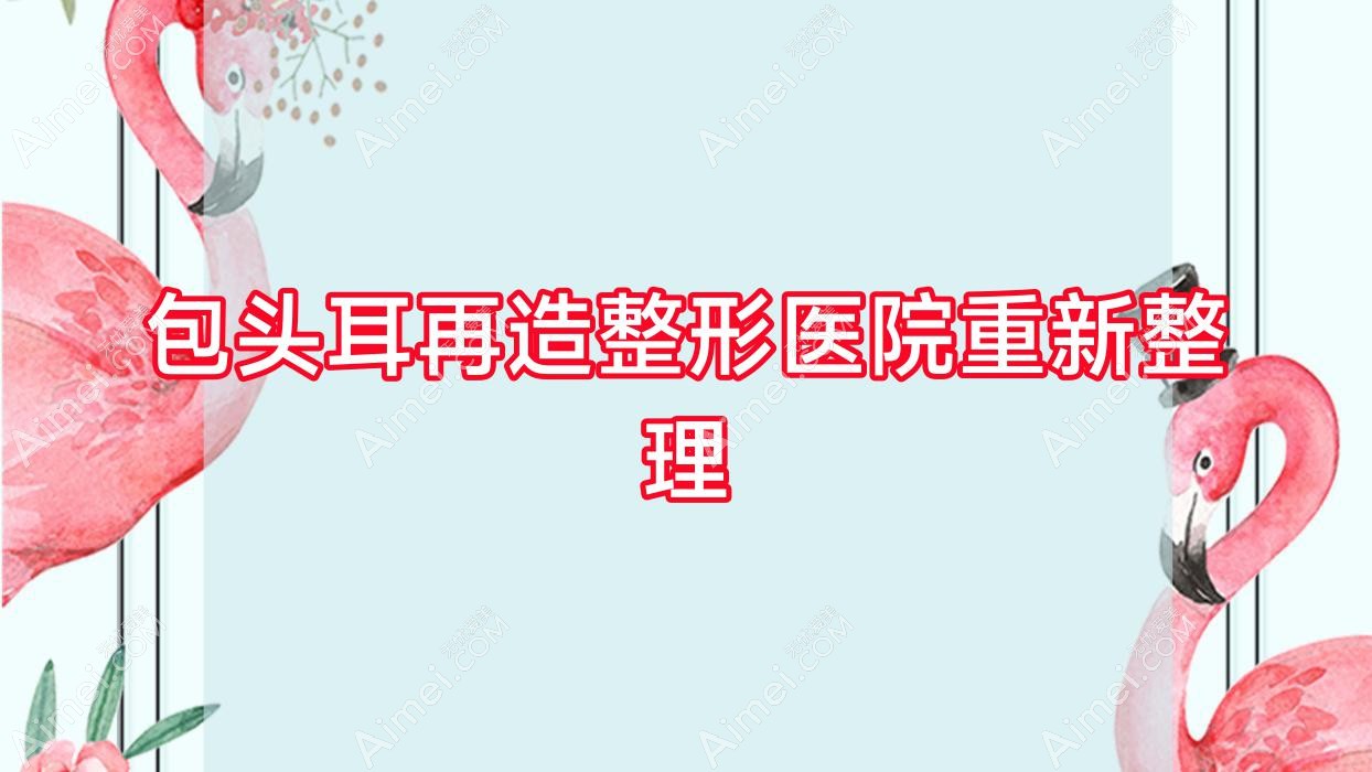 包头耳再造整形医院重新整理前十评价,重新整理本地这十家被网友们爱戴