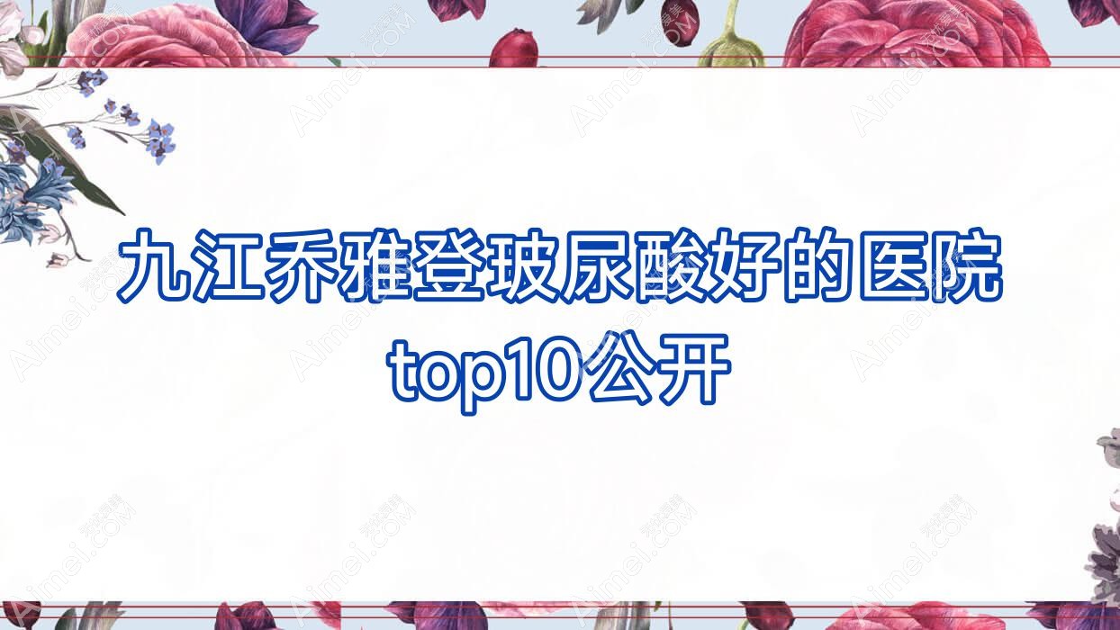 九江乔雅登玻尿酸好的医院top10公开:婕熹卡、张金侠、贵美人等有知名医生