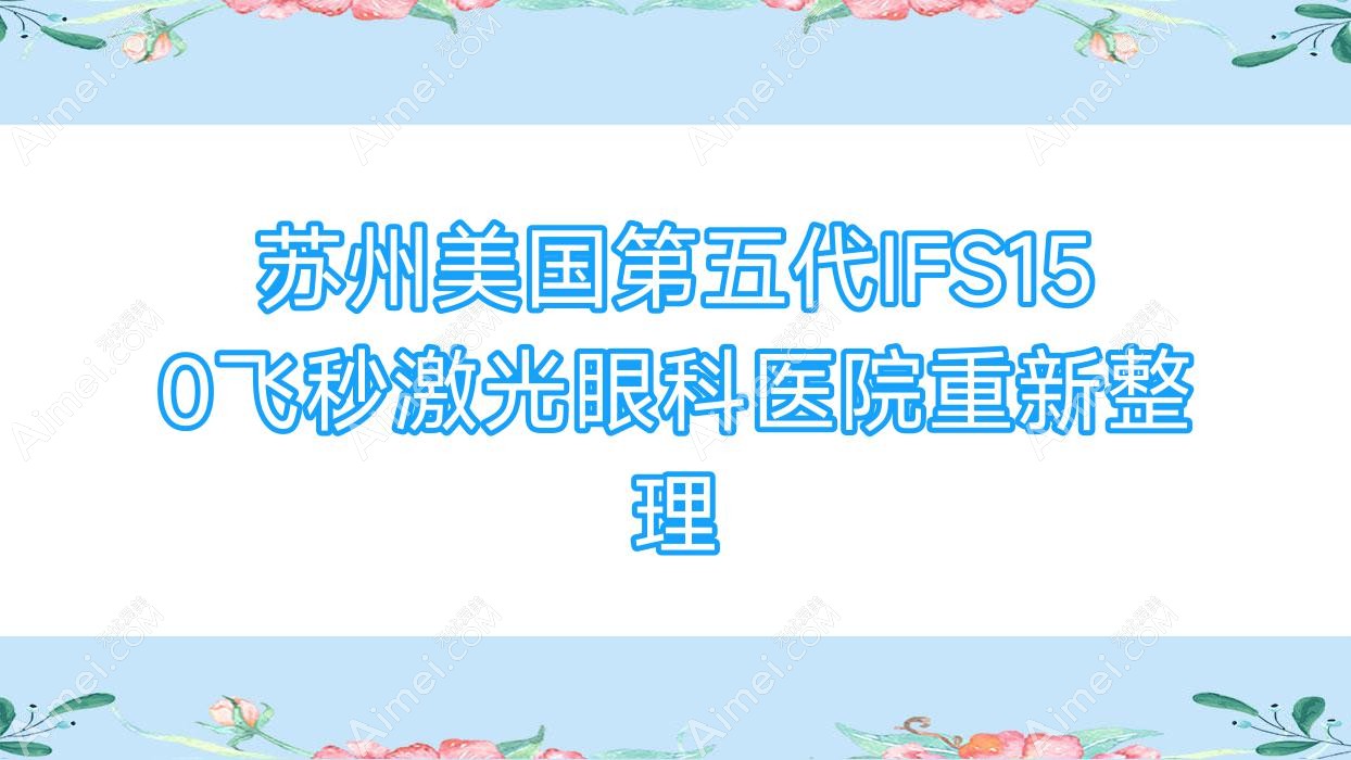 苏州美国第五代IFS150飞秒激光眼科医院重新整理前10评测,搜集整理当地这10家被各位尊敬